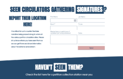 States "Seen circulations gathering signatures? Report their location here! It is critical for us to counter the false narrative being passed along to voters of the various petition circulation sites. Please let us know where you have seen them so we can get there and share information about the extreme amendment. Haven't seen them? Check the list here for a petition collection station near you." Graphic has boxes to fill in first and last name, email, phone, precise location and times of signature gathering witnessed and notes. 