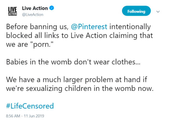 Live Action tweets "Before banning us, Pinterest intentionally blocked all links to Live Action claiming that we are "porn." Babies in the womb don't wear clothes.... We have a much larger problem at hand if we're sexualizing children in the womb now.