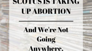 Text over stacked newspapers: SCOTUS is taking up abortion: and we're not going anywhere