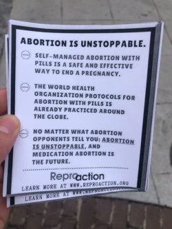 flyer reading, “Abortion is unstoppable. Self-managed abortion with pills is a safe and effective way to end a pregnancy. The World Health Organization protocols for abortion with pills is already practiced around the globe. No matter what abortion opponents tell you: abortion is unstoppable, and medication abortion is the future. Learn more at www.reproaction.org