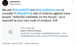 Alt-text: Tweet that reads “We ask @HouseGOP and @HouseDemocrats to consider if @RepMTG’s talk of violence against trans people ‘reflect[s] creditably on the House,’ as is required by your own code of conduct. 4/5